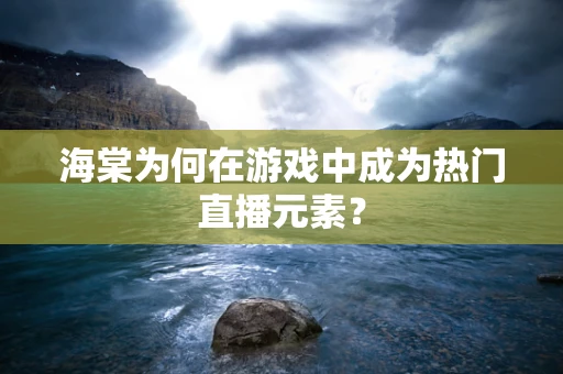 海棠为何在游戏中成为热门直播元素？