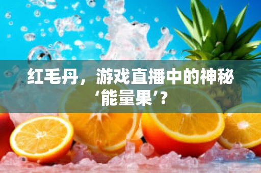 红毛丹，游戏直播中的神秘‘能量果’？