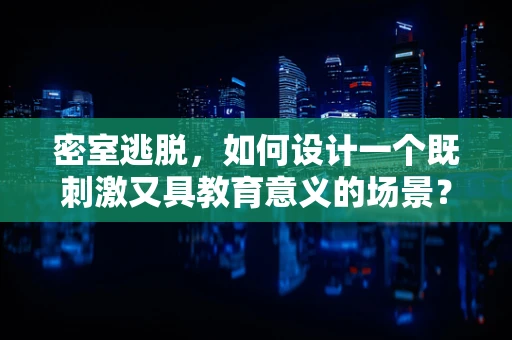 密室逃脱，如何设计一个既刺激又具教育意义的场景？