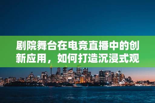剧院舞台在电竞直播中的创新应用，如何打造沉浸式观赛体验？