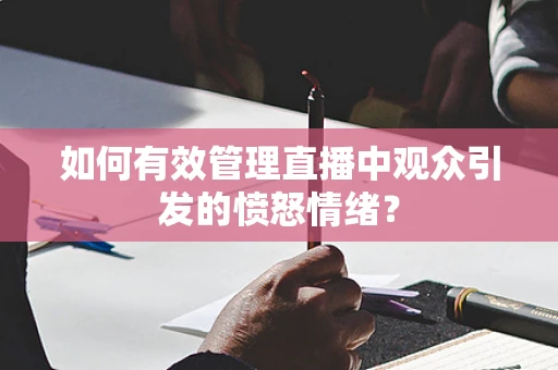 如何有效管理直播中观众引发的愤怒情绪？