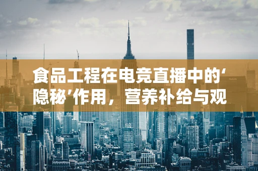 食品工程在电竞直播中的‘隐秘’作用，营养补给与观众健康
