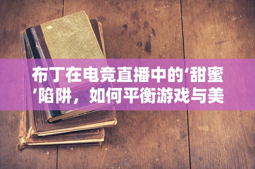 布丁在电竞直播中的‘甜蜜’陷阱，如何平衡游戏与美食的魅力？