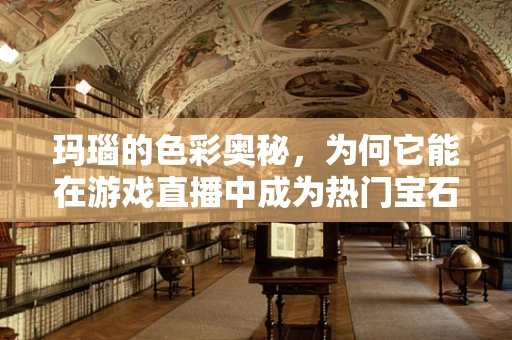 玛瑙的色彩奥秘，为何它能在游戏直播中成为热门宝石？