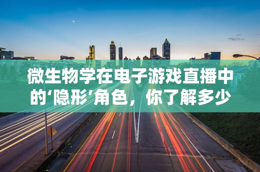 微生物学在电子游戏直播中的‘隐形’角色，你了解多少？