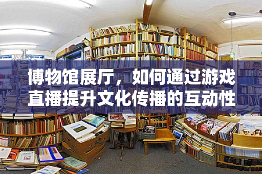 博物馆展厅，如何通过游戏直播提升文化传播的互动性？
