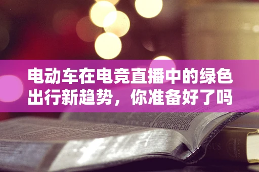 电动车在电竞直播中的绿色出行新趋势，你准备好了吗？