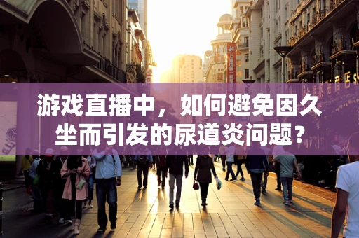 游戏直播中，如何避免因久坐而引发的尿道炎问题？