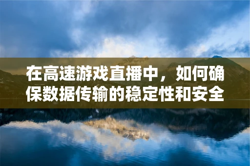 在高速游戏直播中，如何确保数据传输的稳定性和安全性？