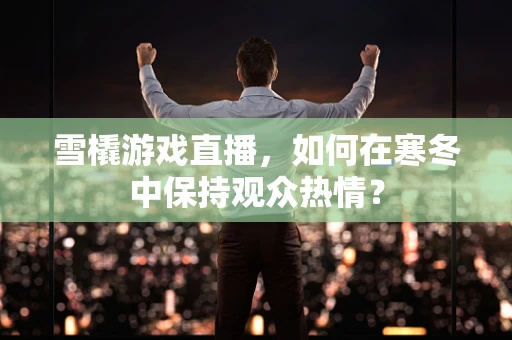雪橇游戏直播，如何在寒冬中保持观众热情？