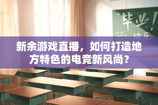 新余游戏直播，如何打造地方特色的电竞新风尚？