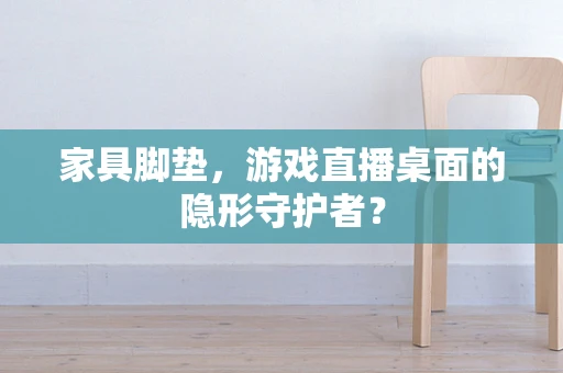 家具脚垫，游戏直播桌面的隐形守护者？