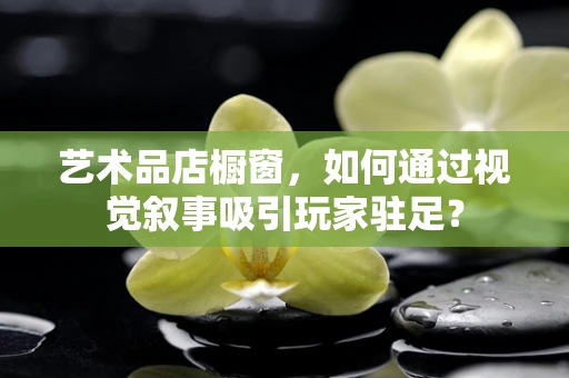 艺术品店橱窗，如何通过视觉叙事吸引玩家驻足？