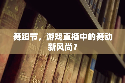 舞蹈节，游戏直播中的舞动新风尚？