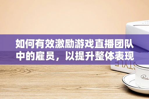 如何有效激励游戏直播团队中的雇员，以提升整体表现？