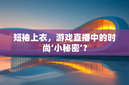 短袖上衣，游戏直播中的时尚‘小秘密’？