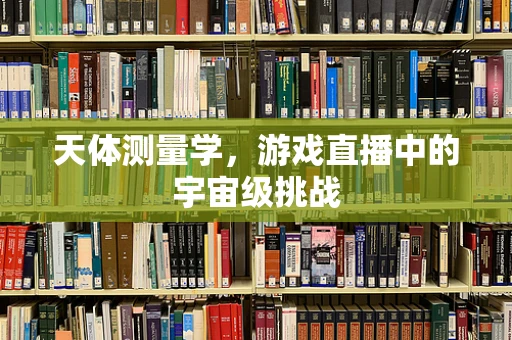 天体测量学，游戏直播中的宇宙级挑战