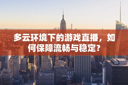 多云环境下的游戏直播，如何保障流畅与稳定？