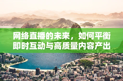 网络直播的未来，如何平衡即时互动与高质量内容产出？