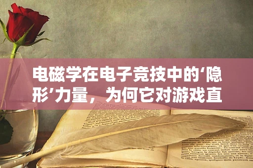 电磁学在电子竞技中的‘隐形’力量，为何它对游戏直播至关重要？