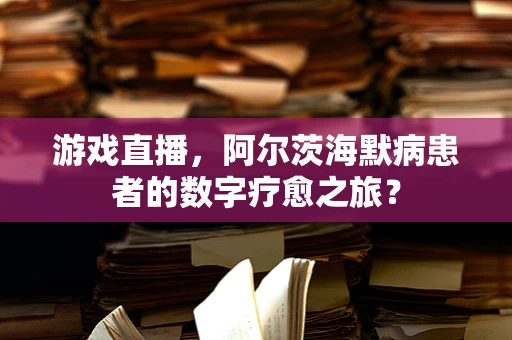 游戏直播，阿尔茨海默病患者的数字疗愈之旅？