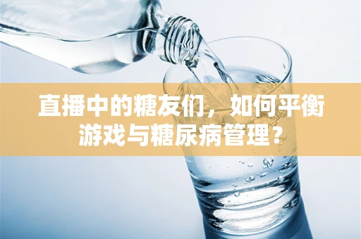 直播中的糖友们，如何平衡游戏与糖尿病管理？
