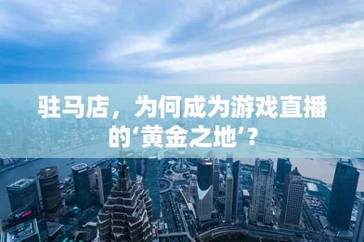 驻马店，为何成为游戏直播的‘黄金之地’？