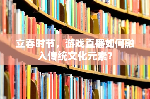 立春时节，游戏直播如何融入传统文化元素？