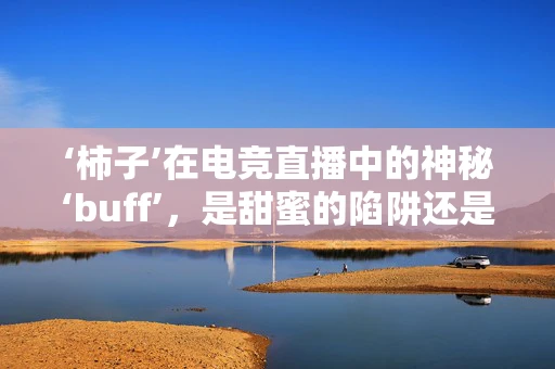 ‘柿子’在电竞直播中的神秘‘buff’，是甜蜜的陷阱还是策略的果实？