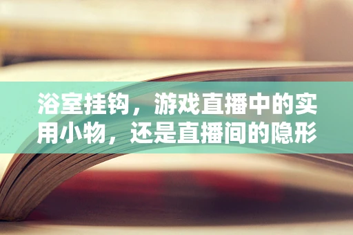 浴室挂钩，游戏直播中的实用小物，还是直播间的隐形陷阱？