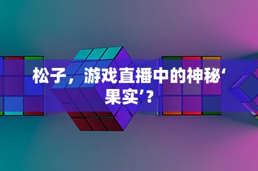 松子，游戏直播中的神秘‘果实’？