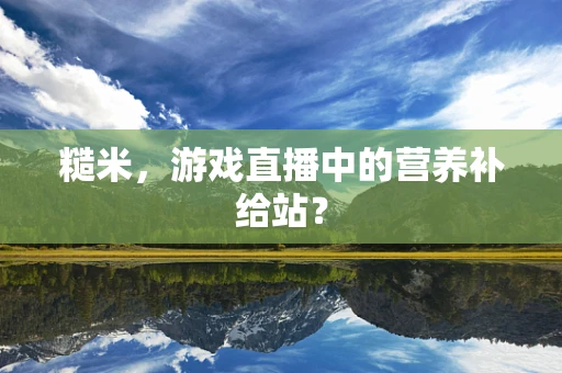 糙米，游戏直播中的营养补给站？