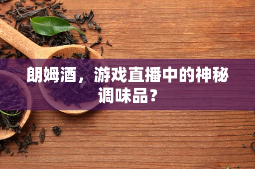 朗姆酒，游戏直播中的神秘调味品？
