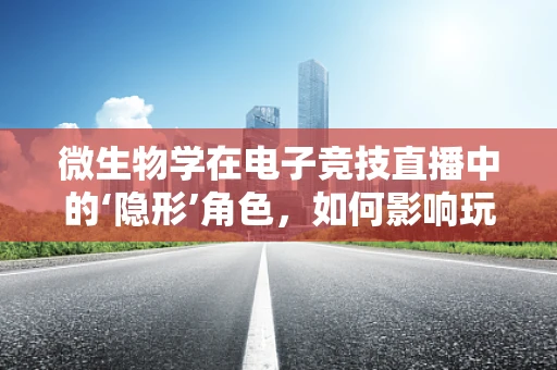 微生物学在电子竞技直播中的‘隐形’角色，如何影响玩家健康与竞技状态？