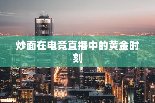 炒面在电竞直播中的黄金时刻