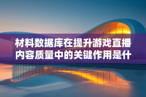 材料数据库在提升游戏直播内容质量中的关键作用是什么？