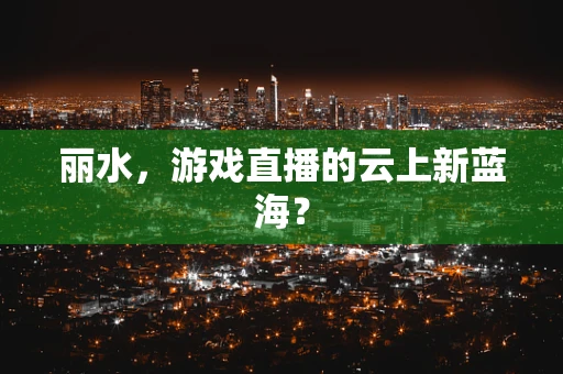 丽水，游戏直播的云上新蓝海？