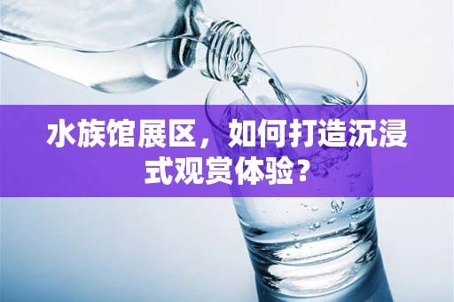 水族馆展区，如何打造沉浸式观赏体验？