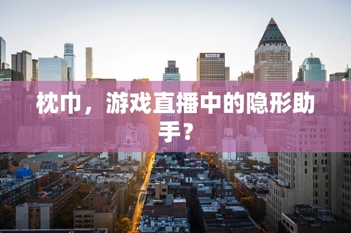 枕巾，游戏直播中的隐形助手？