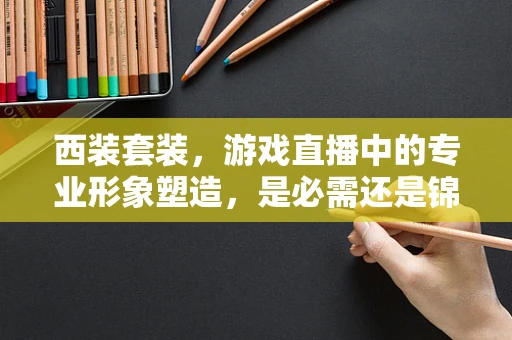 西装套装，游戏直播中的专业形象塑造，是必需还是锦上添花？