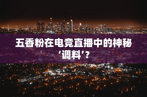 五香粉在电竞直播中的神秘‘调料’？