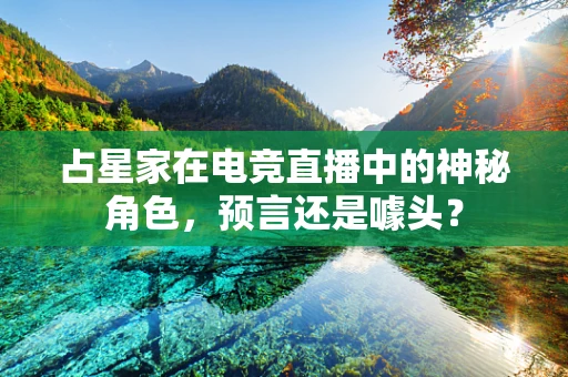 占星家在电竞直播中的神秘角色，预言还是噱头？
