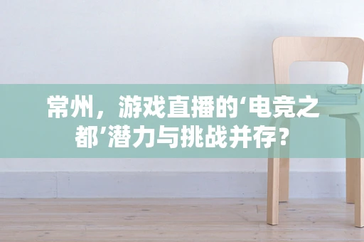 常州，游戏直播的‘电竞之都’潜力与挑战并存？