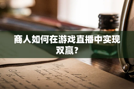 商人如何在游戏直播中实现双赢？