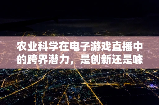 农业科学在电子游戏直播中的跨界潜力，是创新还是噱头？