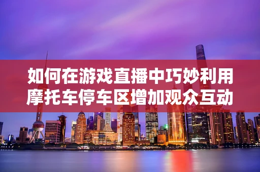 如何在游戏直播中巧妙利用摩托车停车区增加观众互动？