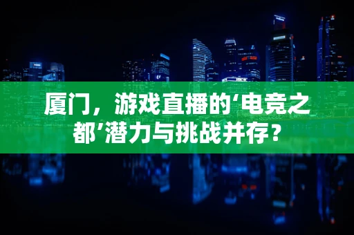 厦门，游戏直播的‘电竞之都’潜力与挑战并存？