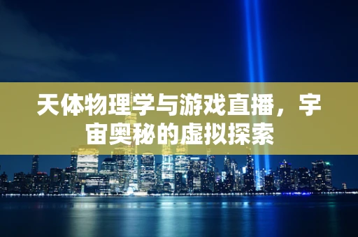 天体物理学与游戏直播，宇宙奥秘的虚拟探索