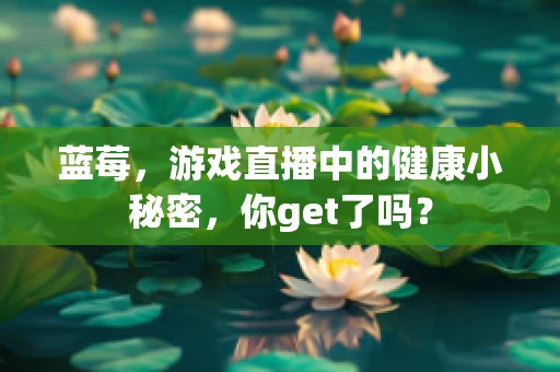 蓝莓，游戏直播中的健康小秘密，你get了吗？