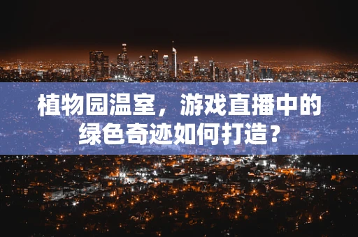 植物园温室，游戏直播中的绿色奇迹如何打造？